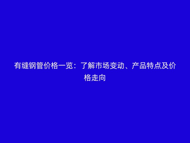 有縫鋼管價(jià)格一覽：了解市場(chǎng)變動(dòng)、產(chǎn)品特點(diǎn)及價(jià)格走向