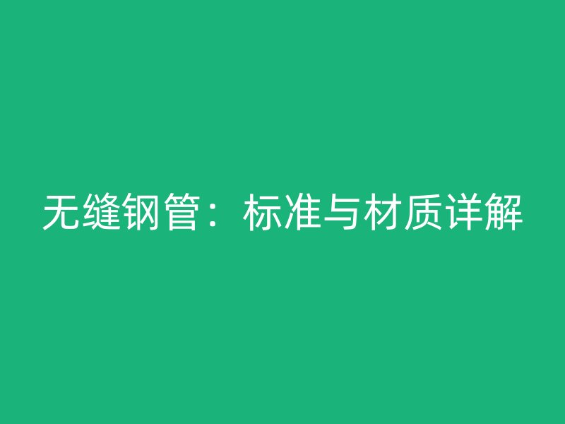 無縫鋼管：標(biāo)準(zhǔn)與材質(zhì)詳解