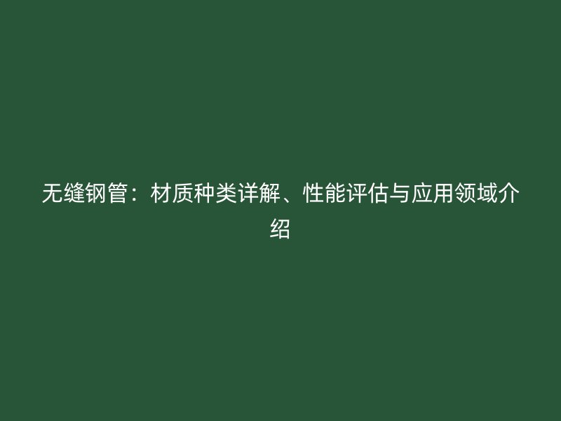 無縫鋼管：材質(zhì)種類詳解、性能評估與應(yīng)用領(lǐng)域介紹