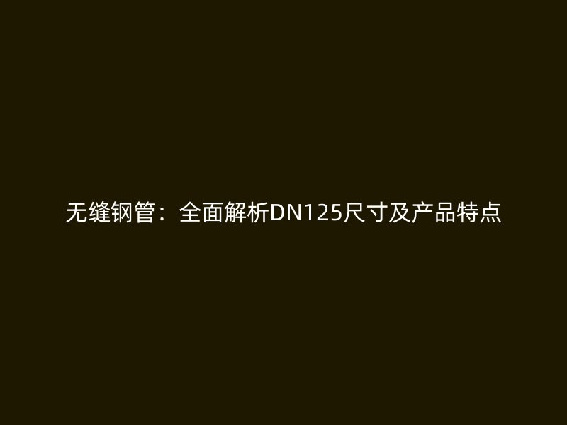 無縫鋼管：全面解析DN125尺寸及產品特點