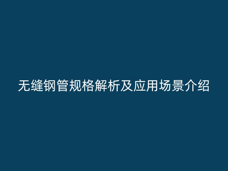 無縫鋼管規(guī)格解析及應用場景介紹