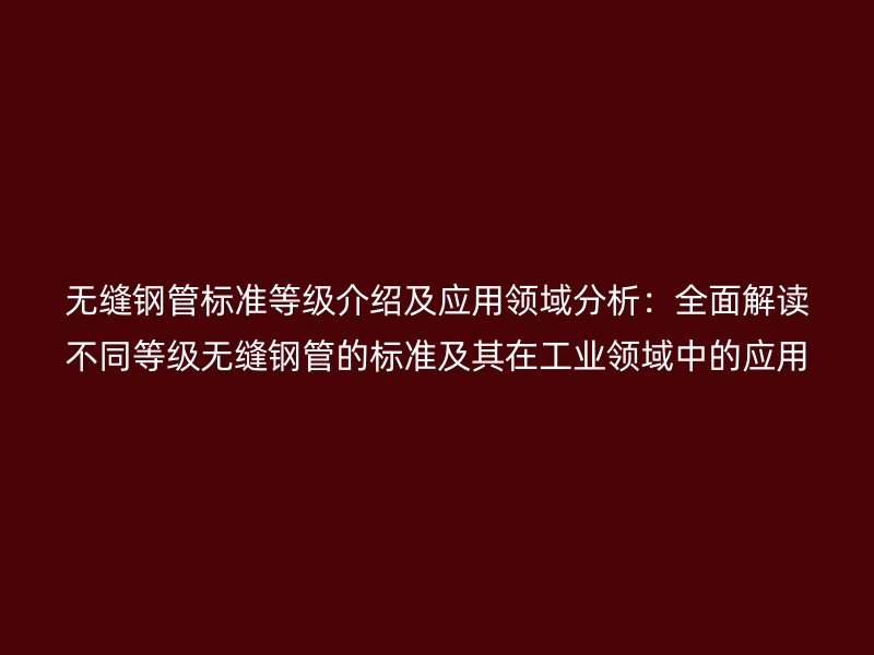 無縫鋼管標(biāo)準(zhǔn)等級(jí)介紹及應(yīng)用領(lǐng)域分析：全面解讀不同等級(jí)無縫鋼管的標(biāo)準(zhǔn)及其在工業(yè)領(lǐng)域中的應(yīng)用