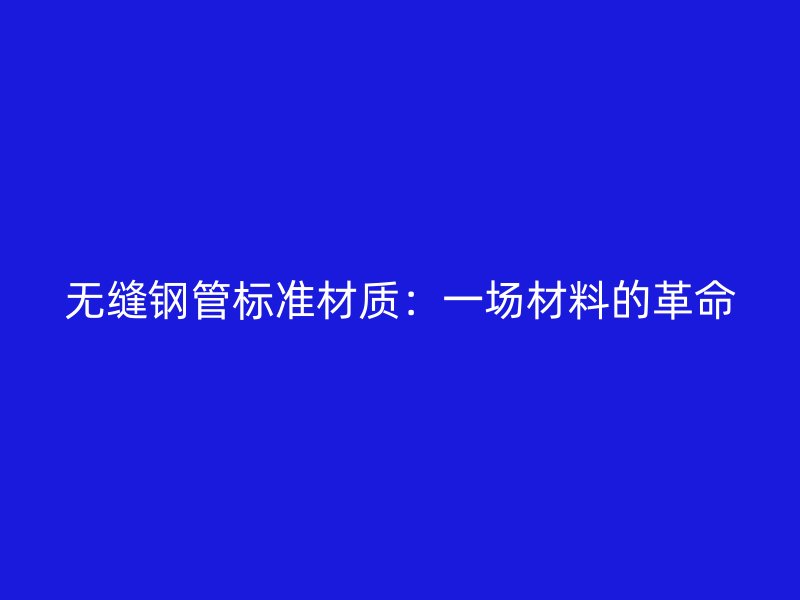 無(wú)縫鋼管標(biāo)準(zhǔn)材質(zhì)：一場(chǎng)材料的革命