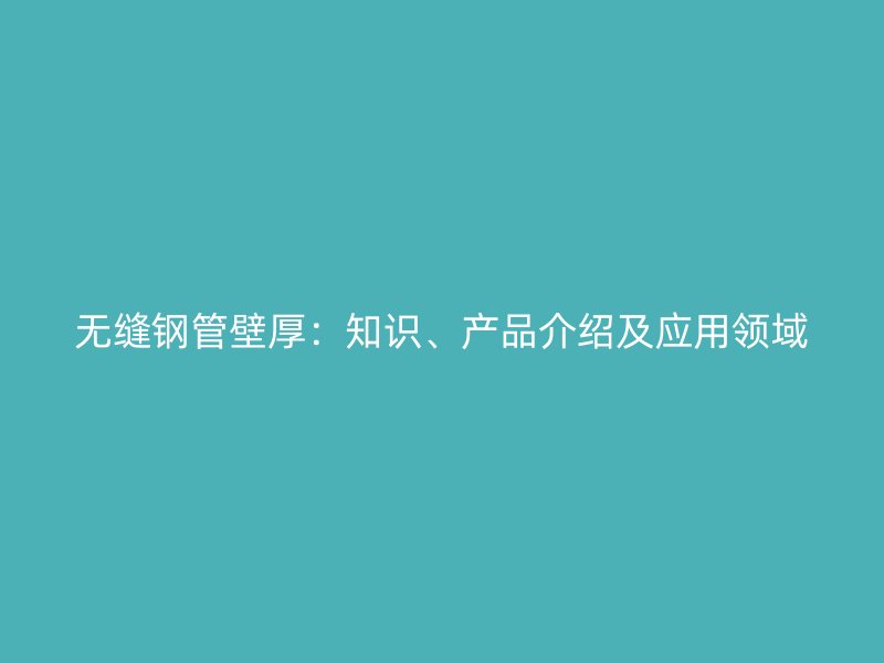 無縫鋼管壁厚：知識、產(chǎn)品介紹及應用領(lǐng)域