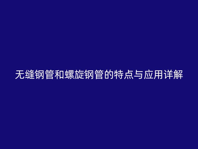 無(wú)縫鋼管和螺旋鋼管的特點(diǎn)與應(yīng)用詳解