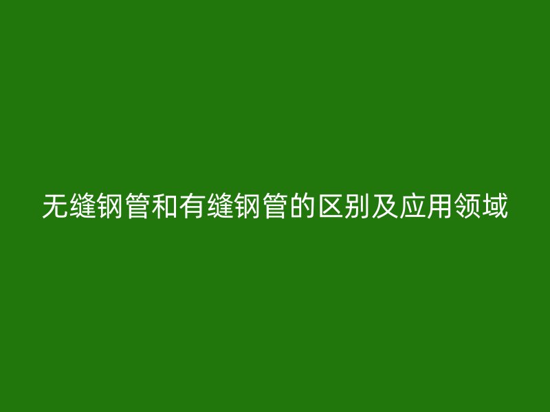 無縫鋼管和有縫鋼管的區(qū)別及應用領域