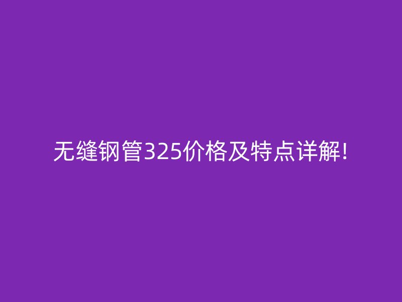 無縫鋼管325價格及特點詳解!