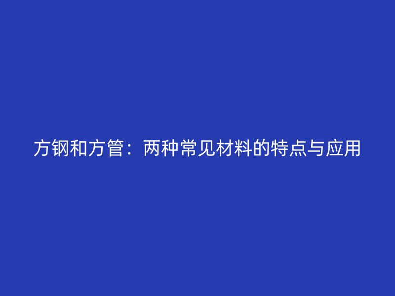 方鋼和方管：兩種常見材料的特點(diǎn)與應(yīng)用