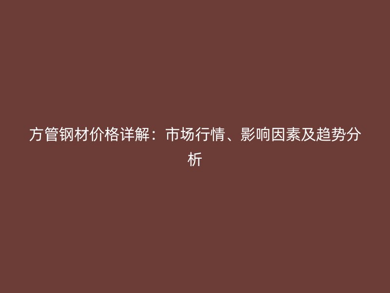 方管鋼材價(jià)格詳解：市場(chǎng)行情、影響因素及趨勢(shì)分析