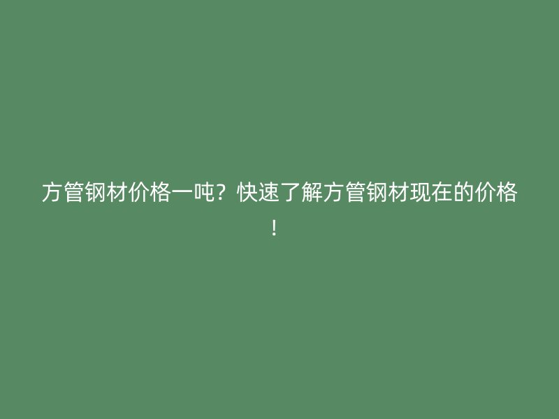 方管鋼材價(jià)格一噸？快速了解方管鋼材現(xiàn)在的價(jià)格！
