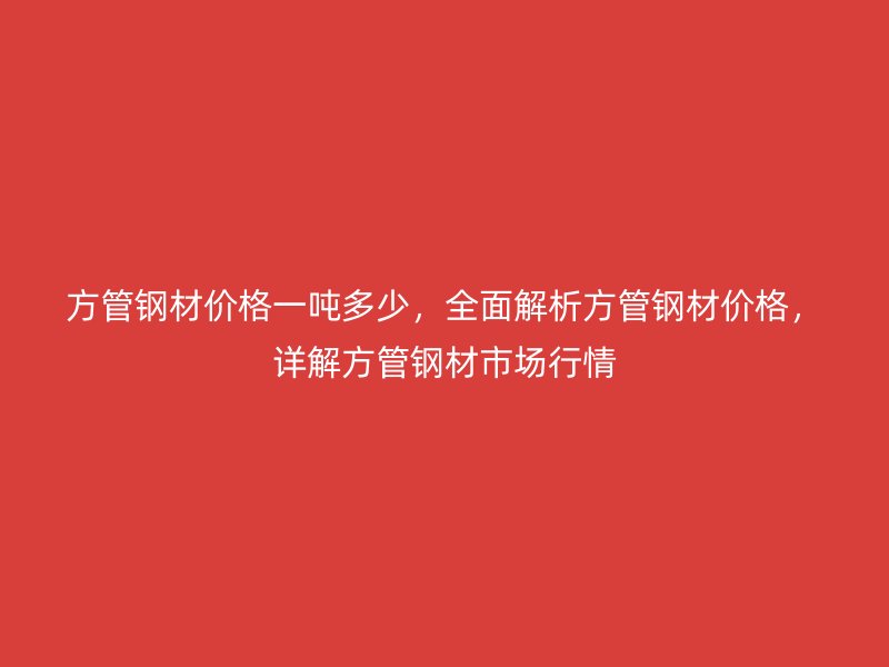 方管鋼材價格一噸多少，全面解析方管鋼材價格，詳解方管鋼材市場行情