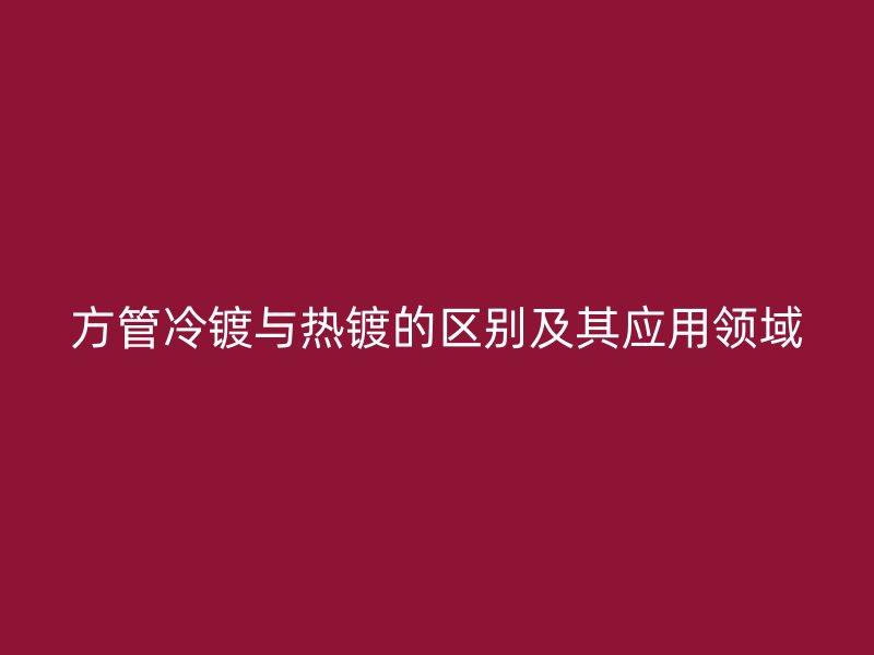 方管冷鍍與熱鍍的區(qū)別及其應(yīng)用領(lǐng)域