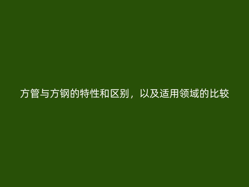 方管與方鋼的特性和區(qū)別，以及適用領(lǐng)域的比較