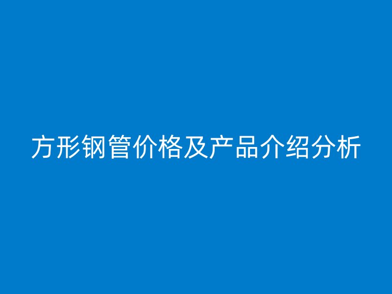 方形鋼管價(jià)格及產(chǎn)品介紹分析