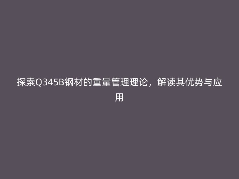 探索Q345B鋼材的重量管理理論，解讀其優(yōu)勢與應用
