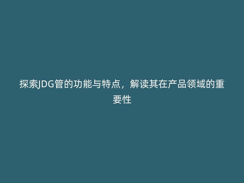 探索JDG管的功能與特點(diǎn)，解讀其在產(chǎn)品領(lǐng)域的重要性