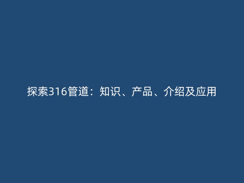 探索316管道：知識、產(chǎn)品、介紹及應(yīng)用
