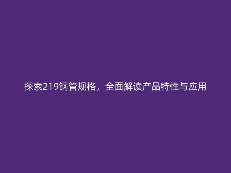 探索219鋼管規(guī)格，全面解讀產(chǎn)品特性與應用