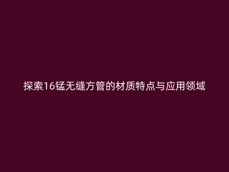 探索16錳無(wú)縫方管的材質(zhì)特點(diǎn)與應(yīng)用領(lǐng)域