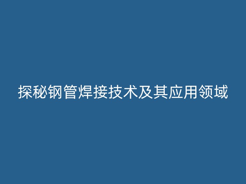 探秘鋼管焊接技術(shù)及其應(yīng)用領(lǐng)域