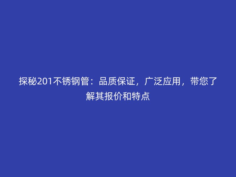探秘201不銹鋼管：品質(zhì)保證，廣泛應(yīng)用，帶您了解其報(bào)價(jià)和特點(diǎn)