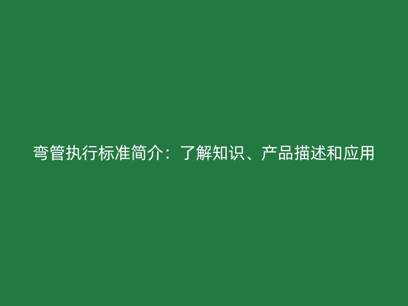 彎管執(zhí)行標(biāo)準(zhǔn)簡(jiǎn)介：了解知識(shí)、產(chǎn)品描述和應(yīng)用