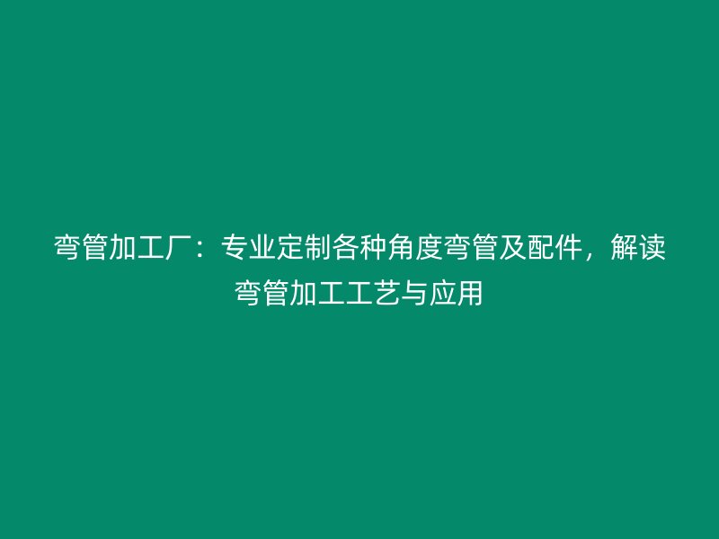 彎管加工廠：專業(yè)定制各種角度彎管及配件，解讀彎管加工工藝與應(yīng)用