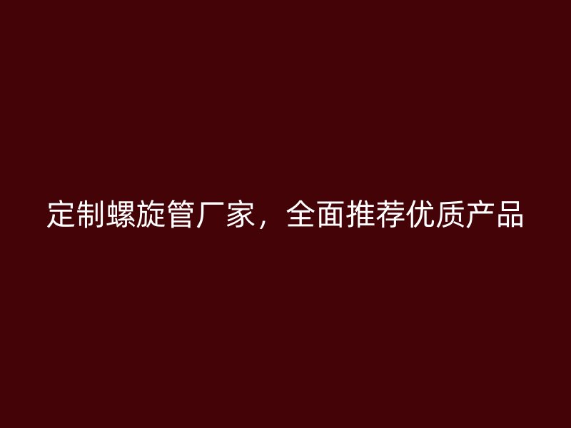 定制螺旋管廠家，全面推薦優(yōu)質(zhì)產(chǎn)品