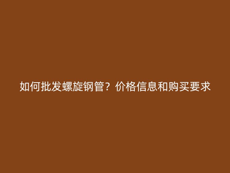 如何批發(fā)螺旋鋼管？價格信息和購買要求