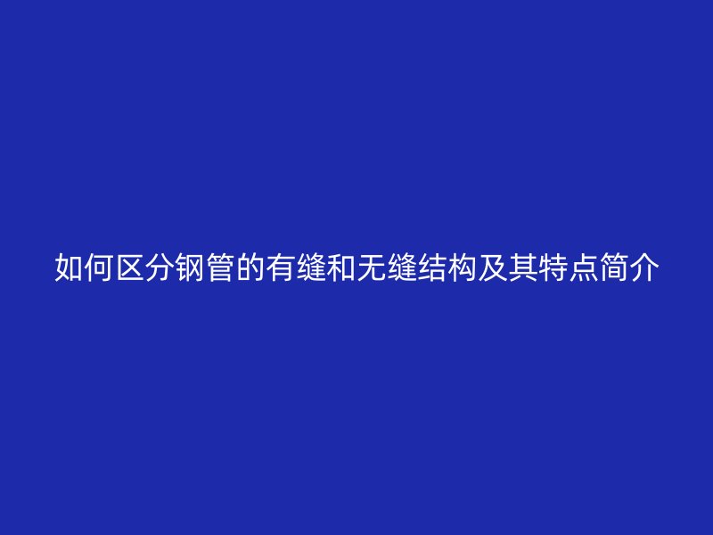 如何區(qū)分鋼管的有縫和無縫結構及其特點簡介