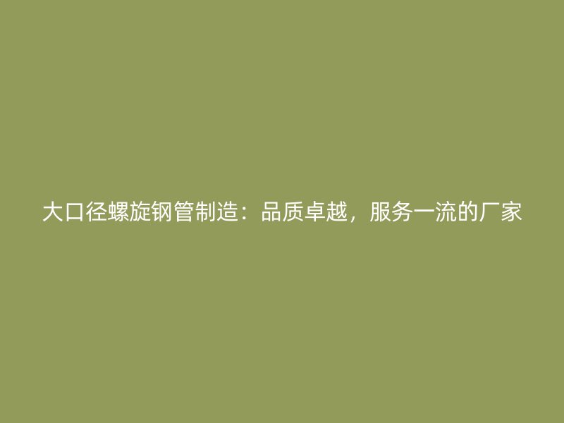 大口徑螺旋鋼管制造：品質(zhì)卓越，服務一流的廠家