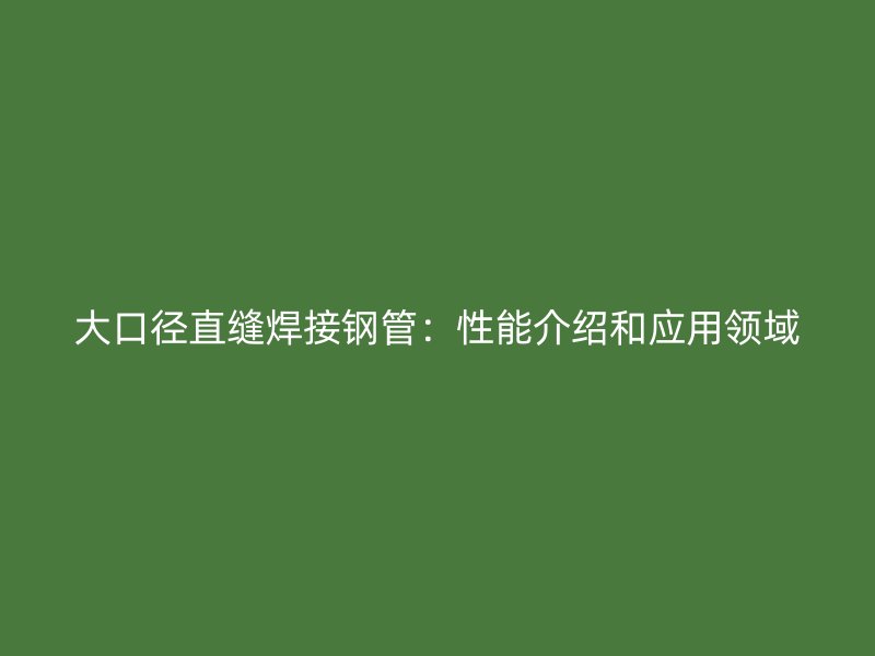 大口徑直縫焊接鋼管：性能介紹和應(yīng)用領(lǐng)域