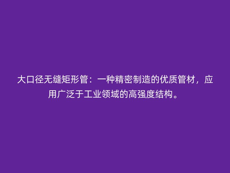 大口徑無縫矩形管：一種精密制造的優(yōu)質(zhì)管材，應用廣泛于工業(yè)領(lǐng)域的高強度結(jié)構(gòu)。