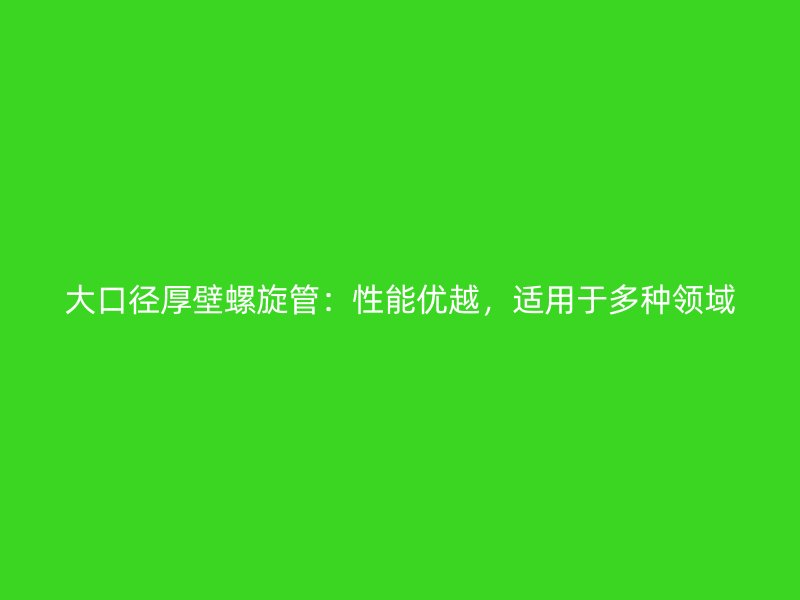 大口徑厚壁螺旋管：性能優(yōu)越，適用于多種領(lǐng)域