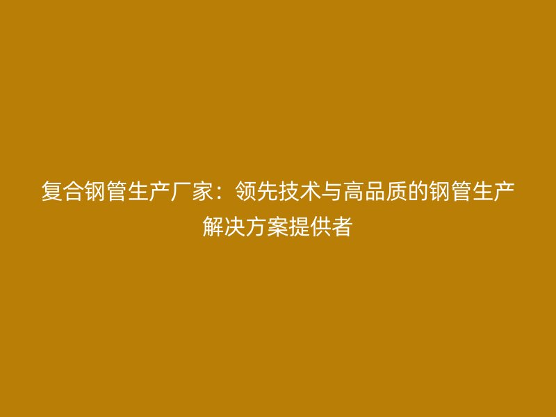 復(fù)合鋼管生產(chǎn)廠家:領(lǐng)先技術(shù)與高品質(zhì)的鋼管生產(chǎn)解決方案提供者
