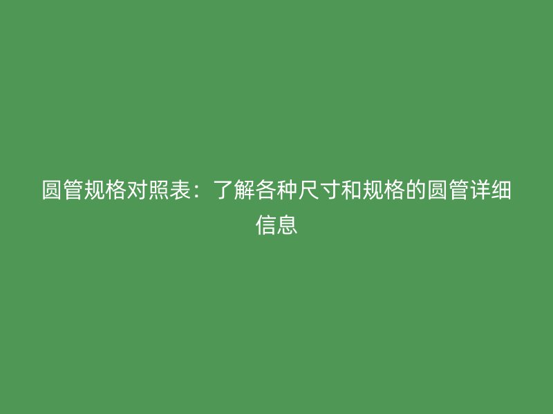 圓管規(guī)格對(duì)照表：了解各種尺寸和規(guī)格的圓管詳細(xì)信息