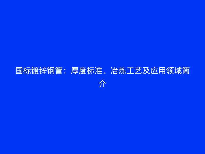 國(guó)標(biāo)鍍鋅鋼管：厚度標(biāo)準(zhǔn)、冶煉工藝及應(yīng)用領(lǐng)域簡(jiǎn)介