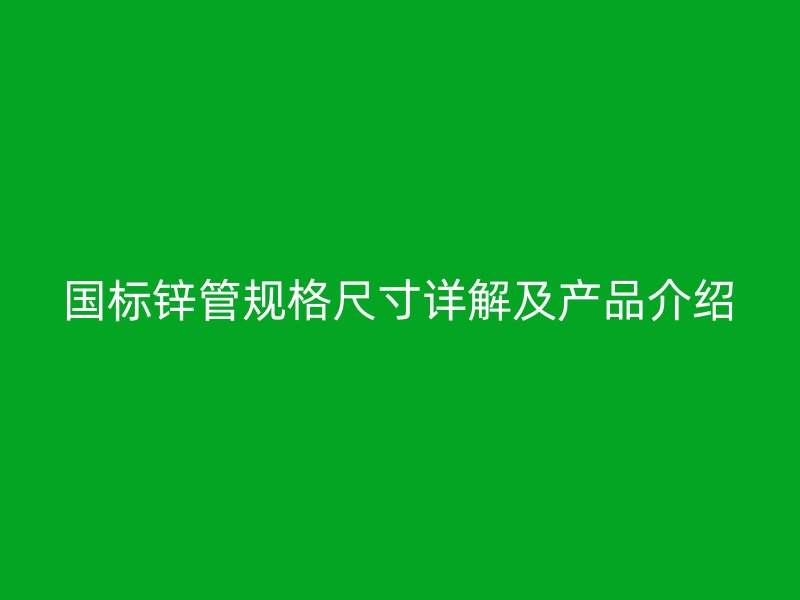 國(guó)標(biāo)鋅管規(guī)格尺寸詳解及產(chǎn)品介紹