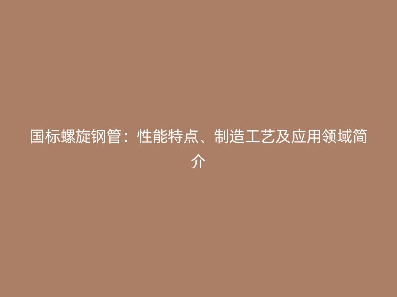 國(guó)標(biāo)螺旋鋼管：性能特點(diǎn)、制造工藝及應(yīng)用領(lǐng)域簡(jiǎn)介