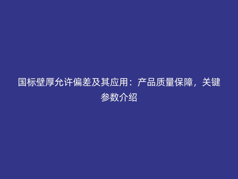 國標壁厚允許偏差及其應用：產(chǎn)品質(zhì)量保障，關(guān)鍵參數(shù)介紹