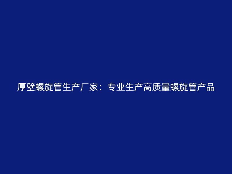 厚壁螺旋管生產(chǎn)廠家:專業(yè)生產(chǎn)高質(zhì)量螺旋管產(chǎn)品