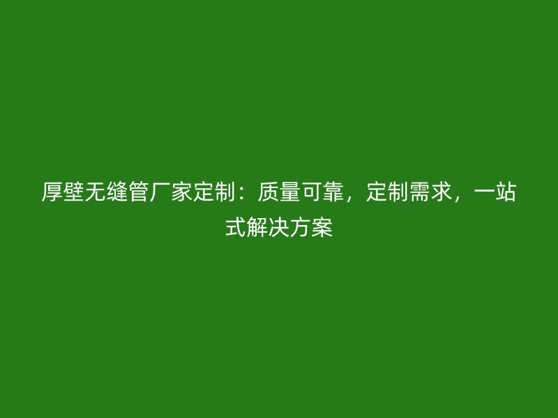 厚壁無縫管廠家定制：質量可靠，定制需求，一站式解決方案
