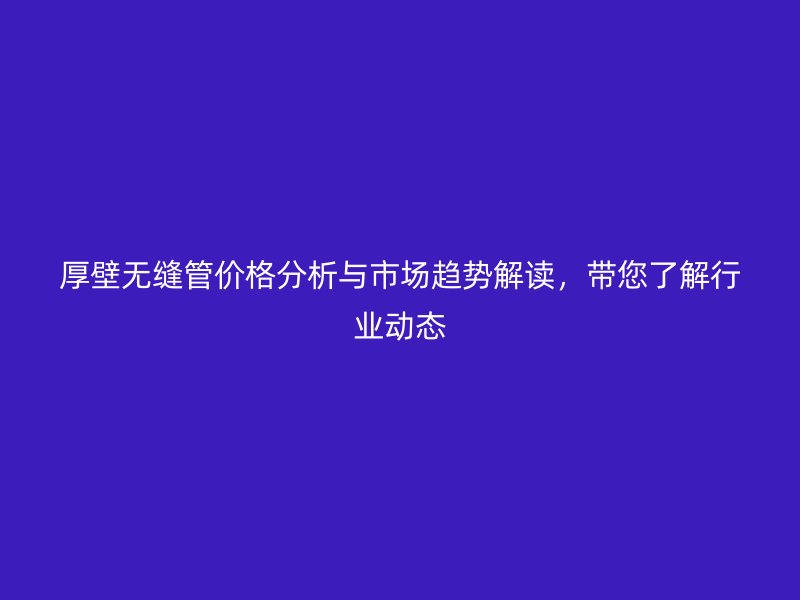 厚壁無(wú)縫管價(jià)格分析與市場(chǎng)趨勢(shì)解讀，帶您了解行業(yè)動(dòng)態(tài)