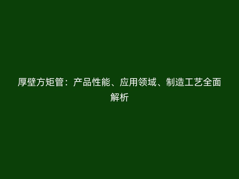 厚壁方矩管：產(chǎn)品性能、應(yīng)用領(lǐng)域、制造工藝全面解析
