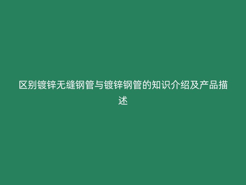 區(qū)別鍍鋅無縫鋼管與鍍鋅鋼管的知識介紹及產(chǎn)品描述