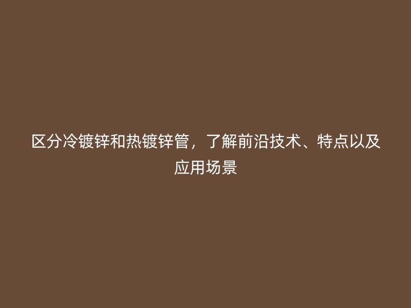 區(qū)分冷鍍鋅和熱鍍鋅管，了解前沿技術(shù)、特點(diǎn)以及應(yīng)用場景