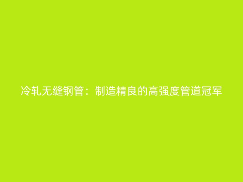冷軋無縫鋼管：制造精良的高強度管道冠軍