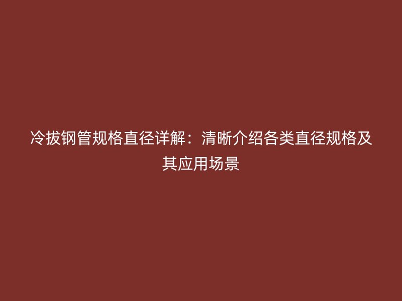冷拔鋼管規(guī)格直徑詳解：清晰介紹各類直徑規(guī)格及其應用場景