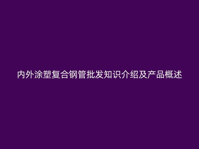 內(nèi)外涂塑復(fù)合鋼管批發(fā)知識(shí)介紹及產(chǎn)品概述