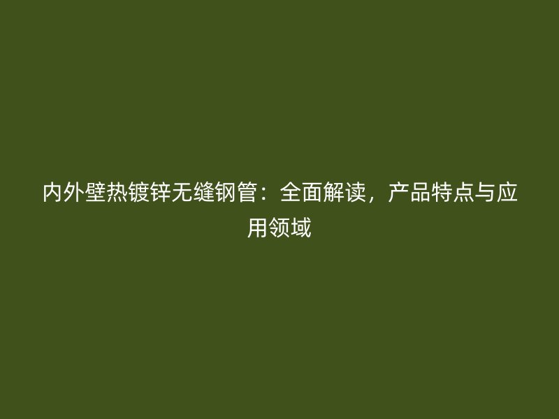 內(nèi)外壁熱鍍鋅無縫鋼管：全面解讀，產(chǎn)品特點與應用領域